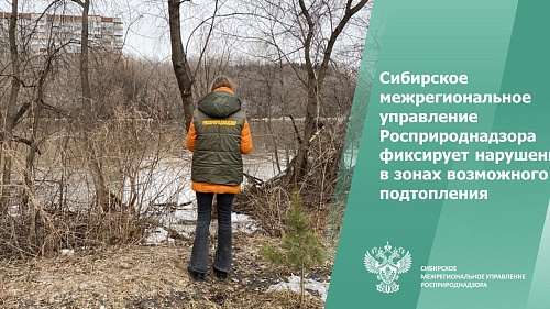 Сибирское межрегиональное управление Росприроднадзора фиксирует нарушения в зонах возможного подтопления