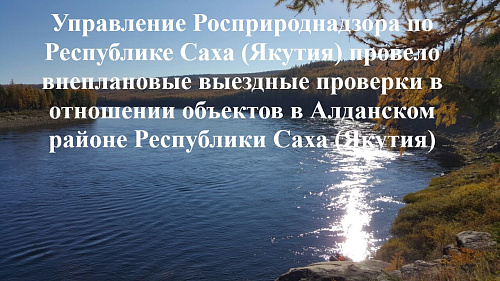 Управление Росприроднадзора по Республике Саха (Якутия) провело внеплановые выездные проверки в отношении объектов в Алданском районе Республики Саха (Якутия)