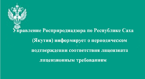 Управление Росприроднадзора по Республике Саха (Якутия) информирует о периодическом подтверждении соответствия лицензиата лицензионным требованиям